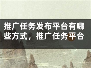 推广任务发布平台有哪些方式，推广任务平台