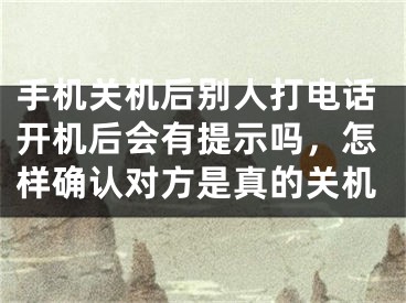 手机关机后别人打电话开机后会有提示吗，怎样确认对方是真的关机