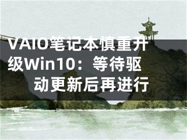 VAIO笔记本慎重升级Win10：等待驱动更新后再进行