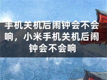 手机关机后闹钟会不会响，小米手机关机后闹钟会不会响