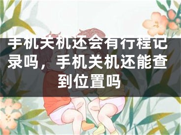 手机关机还会有行程记录吗，手机关机还能查到位置吗