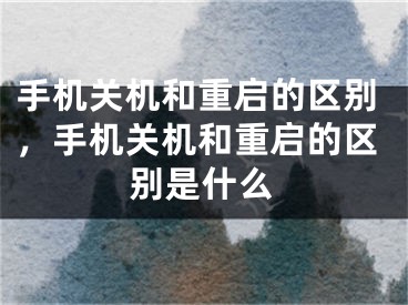 手机关机和重启的区别，手机关机和重启的区别是什么