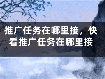 推广任务在哪里接，快看推广任务在哪里接