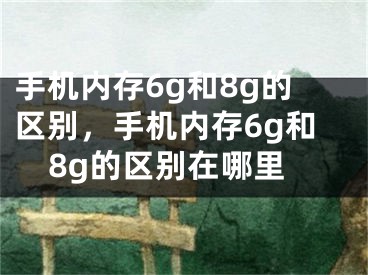 手机内存6g和8g的区别，手机内存6g和8g的区别在哪里