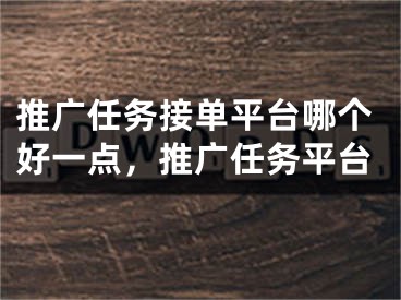 推广任务接单平台哪个好一点，推广任务平台