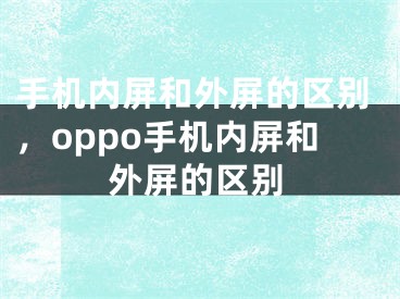 手机内屏和外屏的区别，oppo手机内屏和外屏的区别