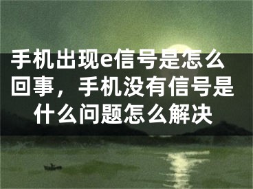 手机出现e信号是怎么回事，手机没有信号是什么问题怎么解决