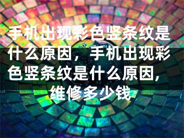 手机出现彩色竖条纹是什么原因，手机出现彩色竖条纹是什么原因,维修多少钱