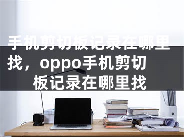 手机剪切板记录在哪里找，oppo手机剪切板记录在哪里找