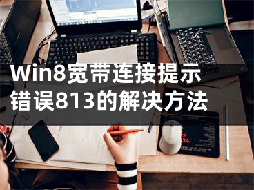 Win8宽带连接提示错误813的解决方法