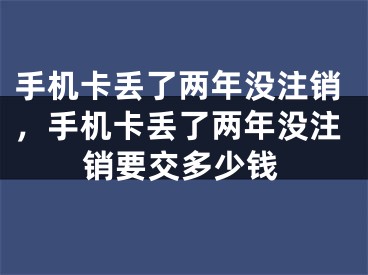 手机卡丢了两年没注销，手机卡丢了两年没注销要交多少钱