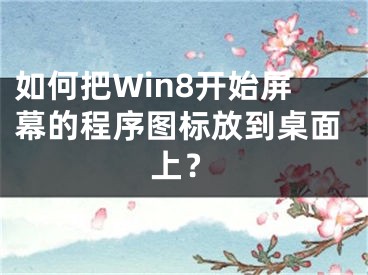 如何把Win8开始屏幕的程序图标放到桌面上？