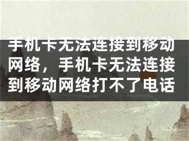 手机卡无法连接到移动网络，手机卡无法连接到移动网络打不了电话 