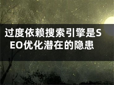 过度依赖搜索引擎是SEO优化潜在的隐患 