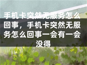 手机卡突然无服务怎么回事，手机卡突然无服务怎么回事一会有一会没得