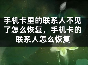 手机卡里的联系人不见了怎么恢复，手机卡的联系人怎么恢复