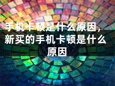 手机卡顿是什么原因，新买的手机卡顿是什么原因