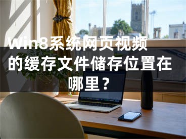 Win8系统网页视频的缓存文件储存位置在哪里？