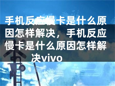 手机反应慢卡是什么原因怎样解决，手机反应慢卡是什么原因怎样解决vivo