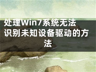 处理Win7系统无法识别未知设备驱动的方法