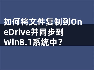 如何将文件复制到OneDrive并同步到Win8.1系统中？