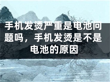 手机发烫严重是电池问题吗，手机发烫是不是电池的原因