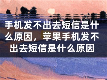 手机发不出去短信是什么原因，苹果手机发不出去短信是什么原因