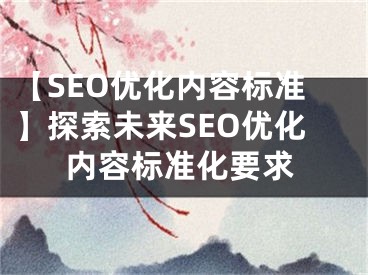 【SEO优化内容标准】探索未来SEO优化内容标准化要求 