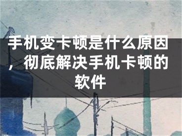 手机变卡顿是什么原因，彻底解决手机卡顿的软件