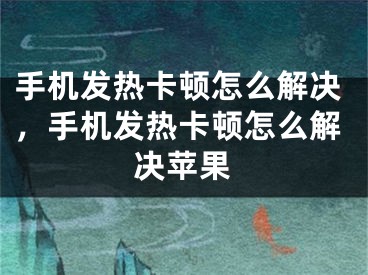 手机发热卡顿怎么解决，手机发热卡顿怎么解决苹果