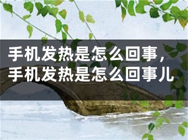 手机发热是怎么回事，手机发热是怎么回事儿