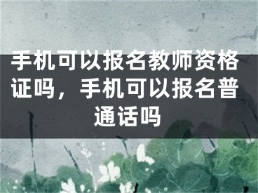 手机可以报名教师资格证吗，手机可以报名普通话吗