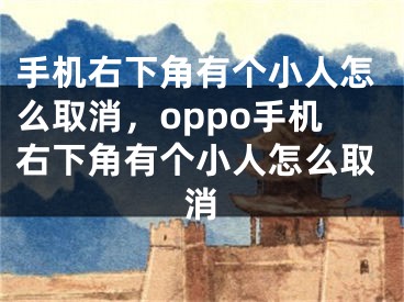 手机右下角有个小人怎么取消，oppo手机右下角有个小人怎么取消