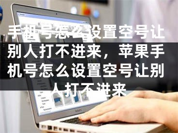 手机号怎么设置空号让别人打不进来，苹果手机号怎么设置空号让别人打不进来