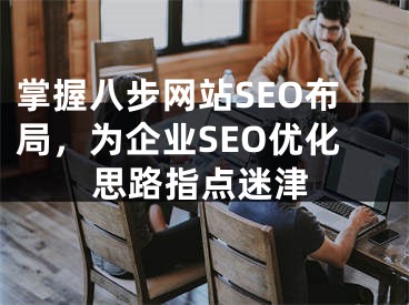 掌握八步网站SEO布局，为企业SEO优化思路指点迷津