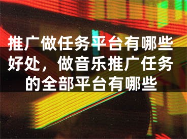 推广做任务平台有哪些好处，做音乐推广任务的全部平台有哪些