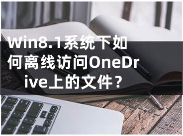 Win8.1系统下如何离线访问OneDrive上的文件？