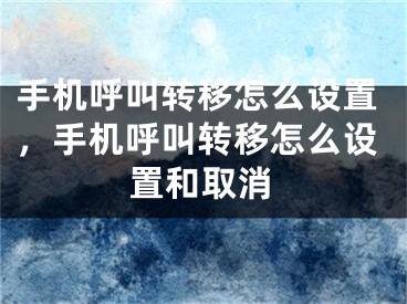 手机呼叫转移怎么设置，手机呼叫转移怎么设置和取消