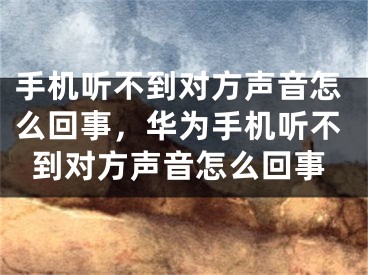 手机听不到对方声音怎么回事，华为手机听不到对方声音怎么回事