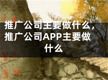 推广公司主要做什么，推广公司APP主要做什么