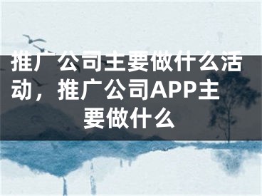 推广公司主要做什么活动，推广公司APP主要做什么