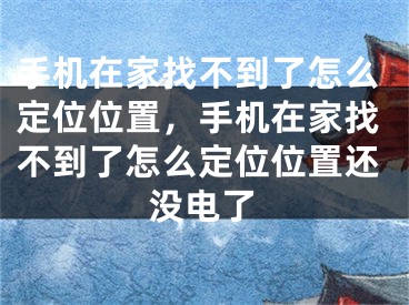 手机在家找不到了怎么定位位置，手机在家找不到了怎么定位位置还没电了