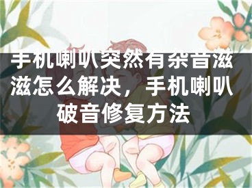 手机喇叭突然有杂音滋滋怎么解决，手机喇叭破音修复方法