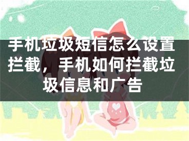 手机垃圾短信怎么设置拦截，手机如何拦截垃圾信息和广告