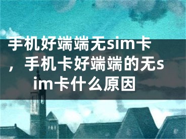 手机好端端无sim卡，手机卡好端端的无sim卡什么原因