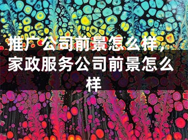 推广公司前景怎么样，家政服务公司前景怎么样