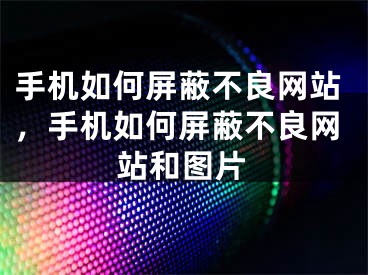 手机如何屏蔽不良网站，手机如何屏蔽不良网站和图片