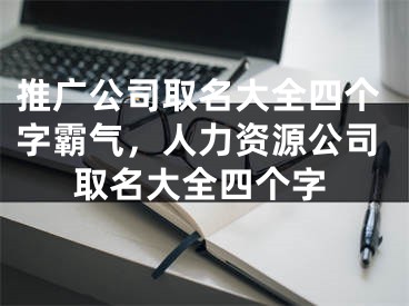 推广公司取名大全四个字霸气，人力资源公司取名大全四个字 