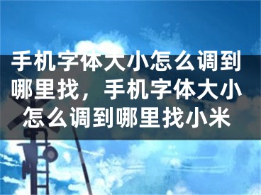 手机字体大小怎么调到哪里找，手机字体大小怎么调到哪里找小米