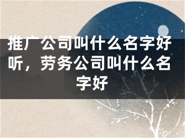 推广公司叫什么名字好听，劳务公司叫什么名字好